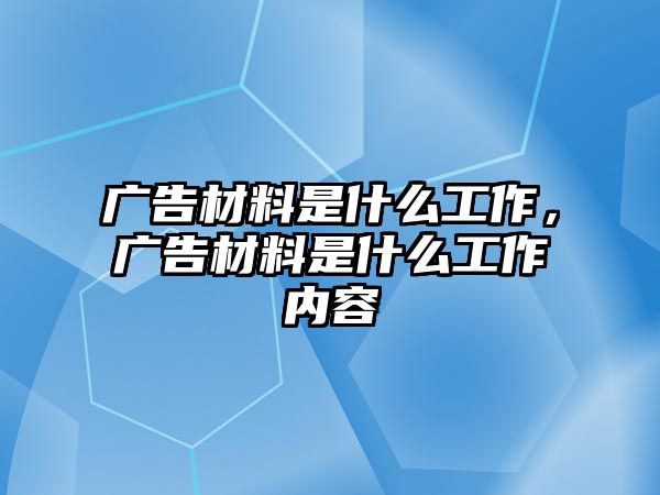 廣告材料是什么工作，廣告材料是什么工作內(nèi)容