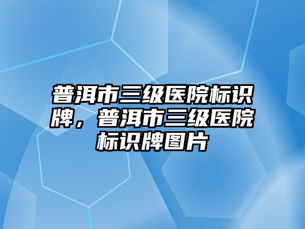 普洱市三級(jí)醫(yī)院標(biāo)識(shí)牌，普洱市三級(jí)醫(yī)院標(biāo)識(shí)牌圖片