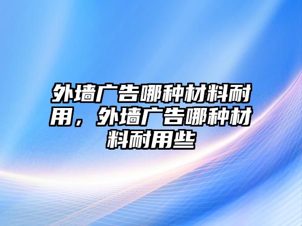 外墻廣告哪種材料耐用，外墻廣告哪種材料耐用些