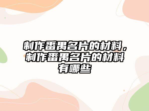 制作番禺名片的材料，制作番禺名片的材料有哪些