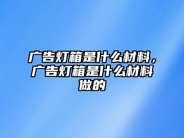 廣告燈箱是什么材料，廣告燈箱是什么材料做的