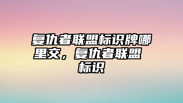 復(fù)仇者聯(lián)盟標(biāo)識(shí)牌哪里交，復(fù)仇者聯(lián)盟 標(biāo)識(shí)