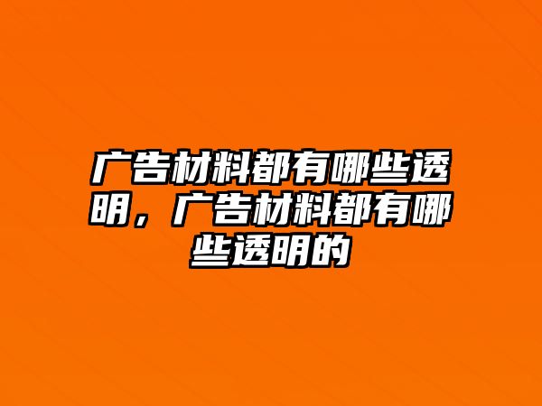 廣告材料都有哪些透明，廣告材料都有哪些透明的