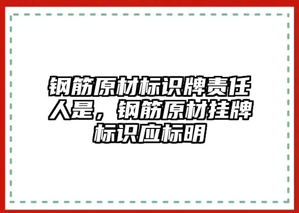 鋼筋原材標(biāo)識(shí)牌責(zé)任人是，鋼筋原材掛牌標(biāo)識(shí)應(yīng)標(biāo)明