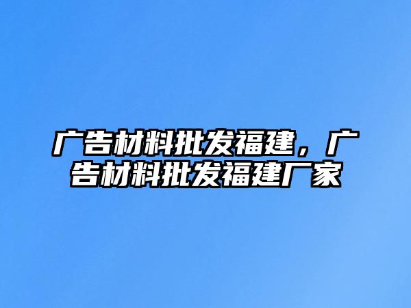 廣告材料批發(fā)福建，廣告材料批發(fā)福建廠家