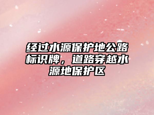 經(jīng)過水源保護地公路標(biāo)識牌，道路穿越水源地保護區(qū)