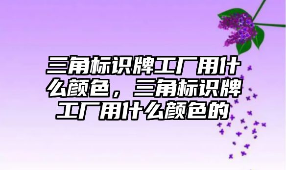 三角標識牌工廠用什么顏色，三角標識牌工廠用什么顏色的