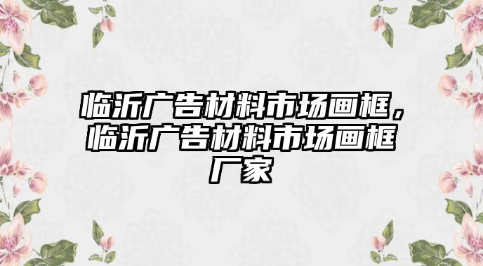 臨沂廣告材料市場(chǎng)畫框，臨沂廣告材料市場(chǎng)畫框廠家