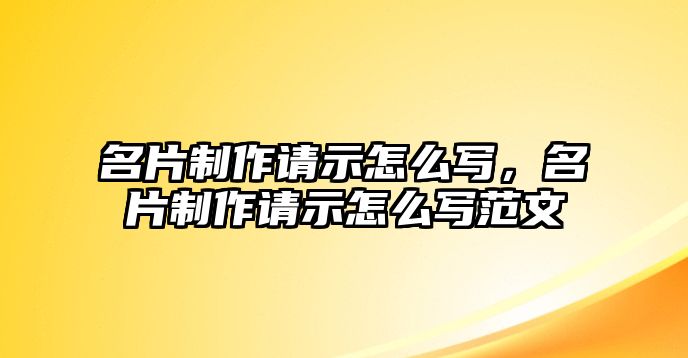 名片制作請(qǐng)示怎么寫，名片制作請(qǐng)示怎么寫范文