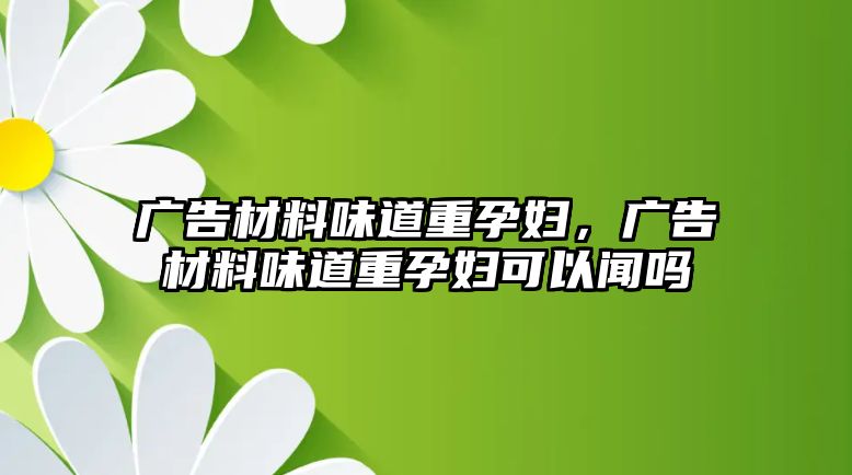 廣告材料味道重孕婦，廣告材料味道重孕婦可以聞嗎