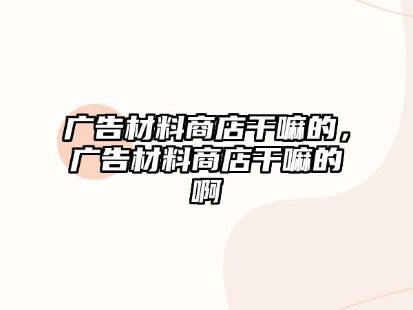 廣告材料商店干嘛的，廣告材料商店干嘛的啊