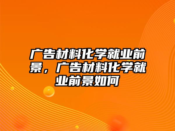 廣告材料化學(xué)就業(yè)前景，廣告材料化學(xué)就業(yè)前景如何