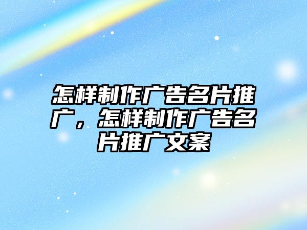 怎樣制作廣告名片推廣，怎樣制作廣告名片推廣文案