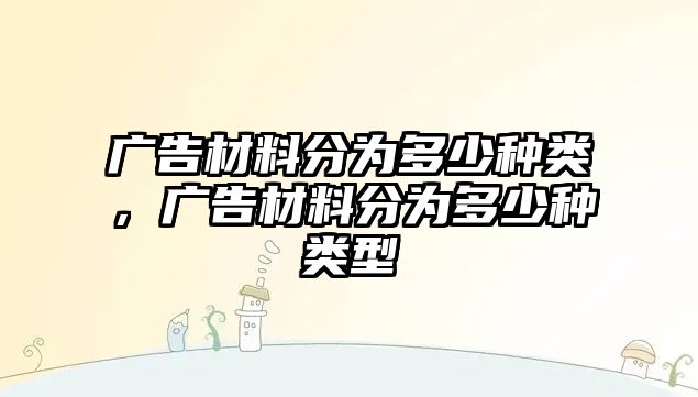 廣告材料分為多少種類，廣告材料分為多少種類型