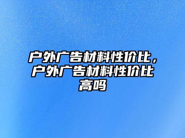 戶外廣告材料性價比，戶外廣告材料性價比高嗎