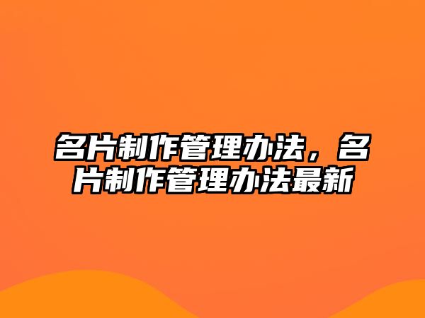 名片制作管理辦法，名片制作管理辦法最新