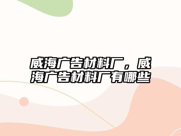 威海廣告材料廠，威海廣告材料廠有哪些