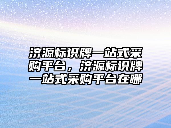 濟源標(biāo)識牌一站式采購平臺，濟源標(biāo)識牌一站式采購平臺在哪