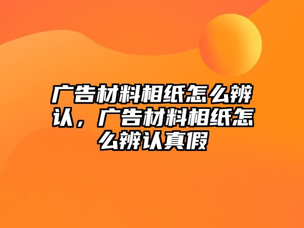 廣告材料相紙怎么辨認(rèn)，廣告材料相紙怎么辨認(rèn)真假