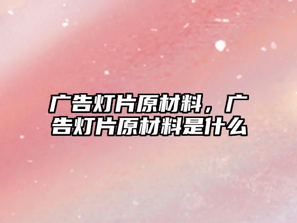 廣告燈片原材料，廣告燈片原材料是什么