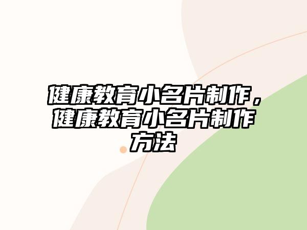 健康教育小名片制作，健康教育小名片制作方法