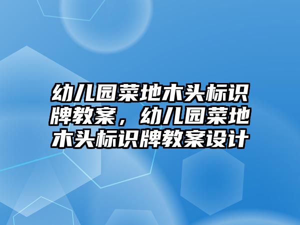 幼兒園菜地木頭標(biāo)識(shí)牌教案，幼兒園菜地木頭標(biāo)識(shí)牌教案設(shè)計(jì)