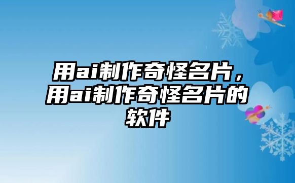 用ai制作奇怪名片，用ai制作奇怪名片的軟件