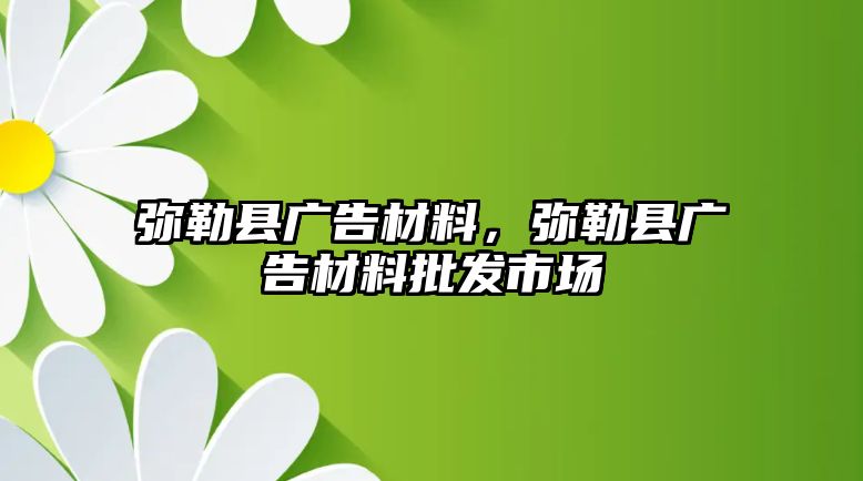 彌勒縣廣告材料，彌勒縣廣告材料批發(fā)市場(chǎng)