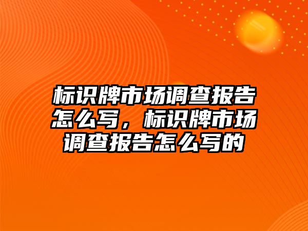 標(biāo)識牌市場調(diào)查報告怎么寫，標(biāo)識牌市場調(diào)查報告怎么寫的