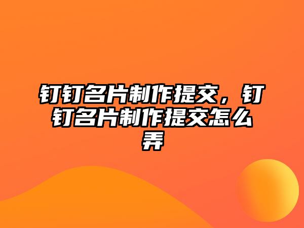 釘釘名片制作提交，釘釘名片制作提交怎么弄