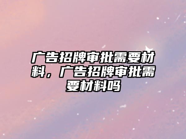 廣告招牌審批需要材料，廣告招牌審批需要材料嗎