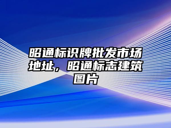 昭通標(biāo)識牌批發(fā)市場地址，昭通標(biāo)志建筑圖片