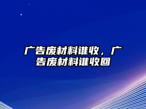 廣告廢材料誰收，廣告廢材料誰收回