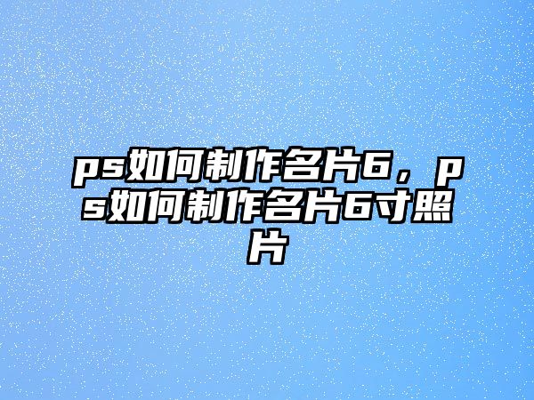 ps如何制作名片6，ps如何制作名片6寸照片