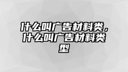 什么叫廣告材料類，什么叫廣告材料類型