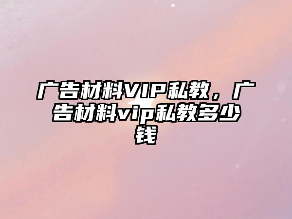 廣告材料VIP私教，廣告材料vip私教多少錢