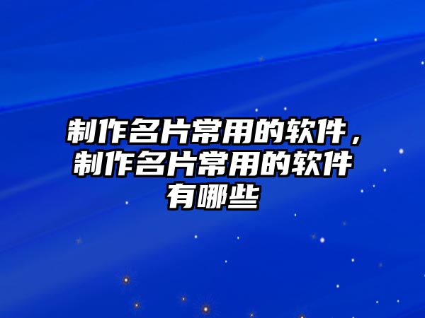 制作名片常用的軟件，制作名片常用的軟件有哪些