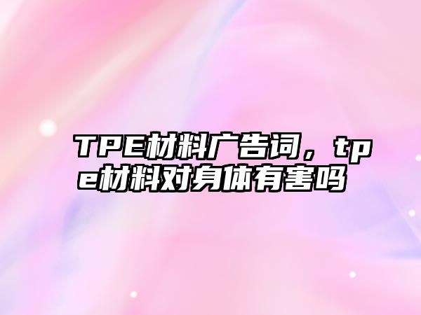 TPE材料廣告詞，tpe材料對身體有害嗎