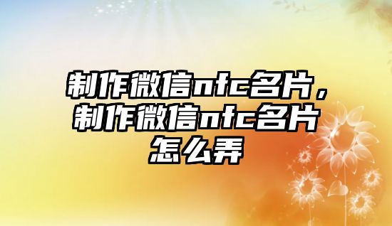 制作微信nfc名片，制作微信nfc名片怎么弄