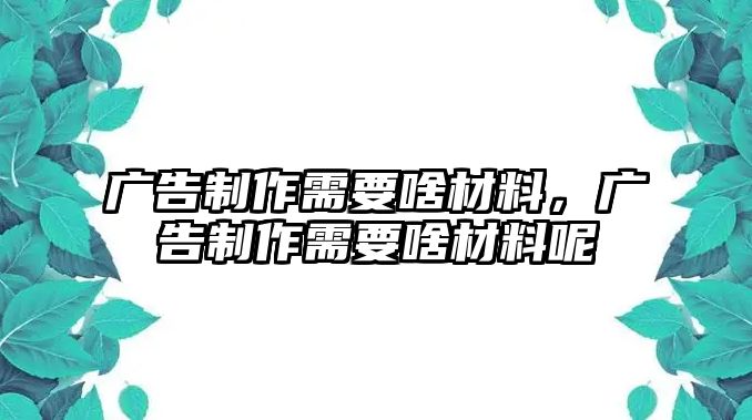 廣告制作需要啥材料，廣告制作需要啥材料呢