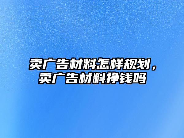 賣廣告材料怎樣規(guī)劃，賣廣告材料掙錢嗎