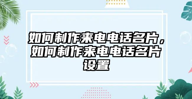 如何制作來(lái)電電話名片，如何制作來(lái)電電話名片設(shè)置