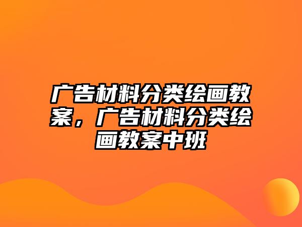 廣告材料分類繪畫教案，廣告材料分類繪畫教案中班