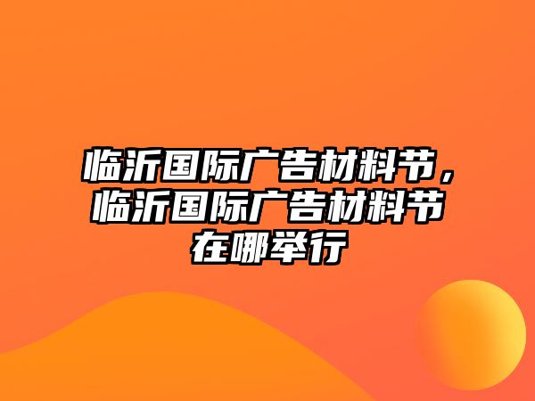 臨沂國際廣告材料節(jié)，臨沂國際廣告材料節(jié)在哪舉行