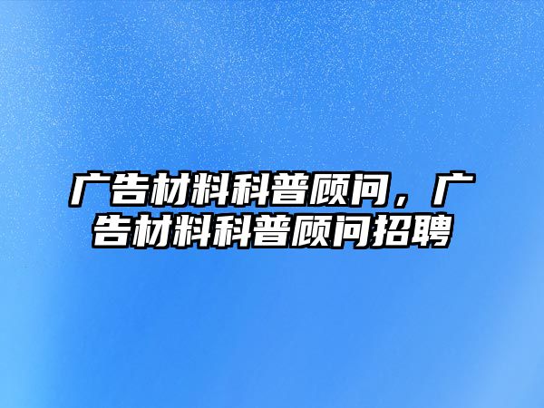 廣告材料科普顧問，廣告材料科普顧問招聘