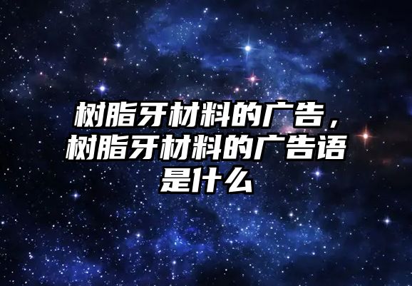 樹脂牙材料的廣告，樹脂牙材料的廣告語是什么