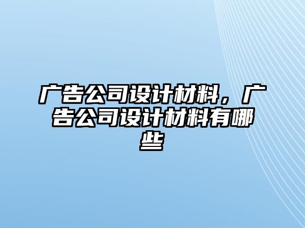 廣告公司設(shè)計(jì)材料，廣告公司設(shè)計(jì)材料有哪些