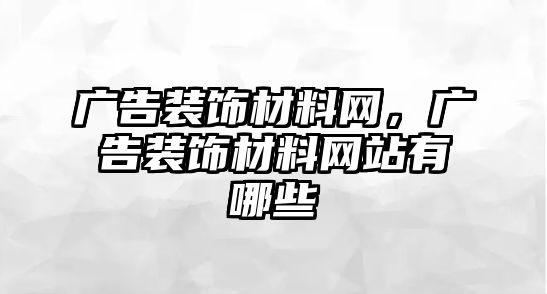 廣告裝飾材料網(wǎng)，廣告裝飾材料網(wǎng)站有哪些