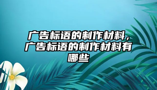 廣告標(biāo)語的制作材料，廣告標(biāo)語的制作材料有哪些