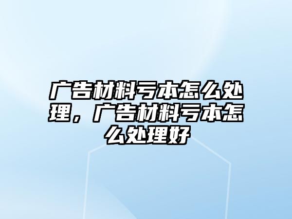 廣告材料虧本怎么處理，廣告材料虧本怎么處理好